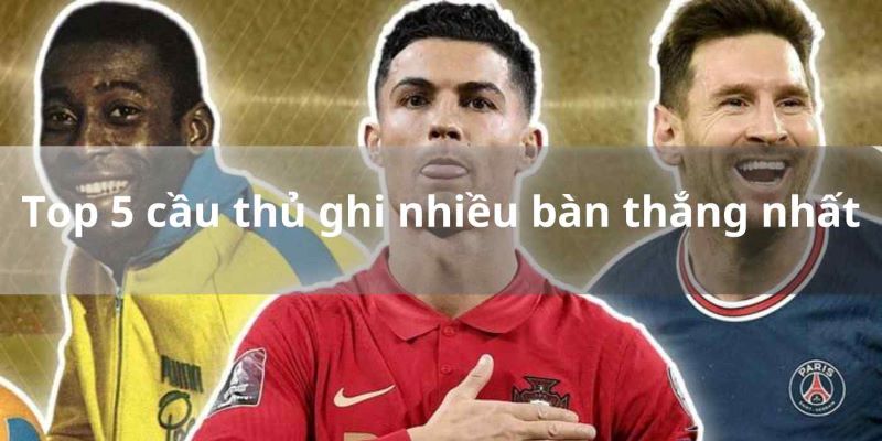 Top 5 cầu thủ ghi nhiều bàn thắng nhất theo 8xbet chia sẻ